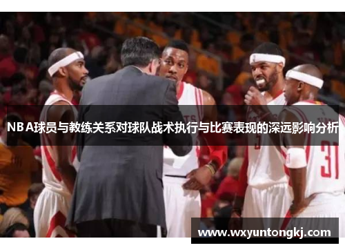 NBA球员与教练关系对球队战术执行与比赛表现的深远影响分析