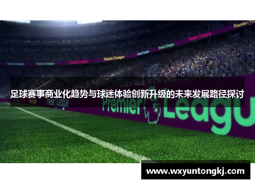 足球赛事商业化趋势与球迷体验创新升级的未来发展路径探讨
