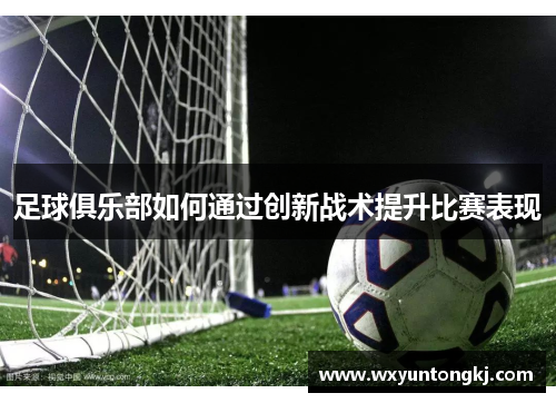 足球俱乐部如何通过创新战术提升比赛表现